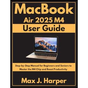 Harper, Max J. MacBook Air 2025 M4 user guide: Step-by-Step Manual for Beginners and Seniors to Master the M4 Chip and Boost Productivity Harper, Max J. MacBook Air 2025 M4 user guide: Step-by-Step Manual for Beginners and Seniors to Master the M4 Chip and Boost Productivity