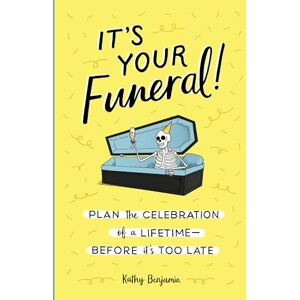 Kathy Benjamin It's Your Funeral: Plan the Celebration of a Lifetime Before It's Too Late Kathy Benjamin It's Your Funeral: Plan the Celebration of a Lifetime Before It's Too Late