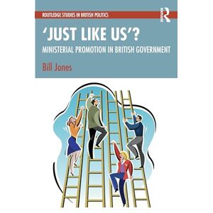 Jones, Bill ‘Just Like Us’?: The Politics of Ministerial Promotion in UK Government (Routledge Studies in British Politics) Jones, Bill ‘Just Like Us’?: The Politics of Ministerial Promotion in UK Government (Routledge Studies in British Politics)