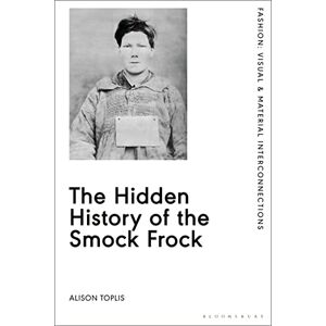 Alison Toplis The Hidden History of the Smock Frock: Deception and Disguise (Fashion: Visual & Material Interconnections) Alison Toplis The Hidden History of the Smock Frock: Deception and Disguise (Fashion: Visual & Material Interconnections)