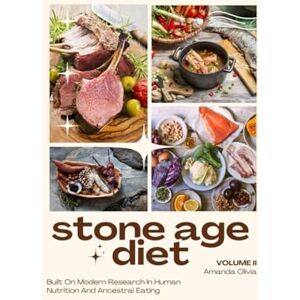 Olivia, Amanda STONE AGE DIET: BUILT ON MODERN RESEARCH IN HUMAN NUTRITION AND ANCESTRAL EATING: VOLUME II Olivia, Amanda STONE AGE DIET: BUILT ON MODERN RESEARCH IN HUMAN NUTRITION AND ANCESTRAL EATING: VOLUME II