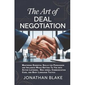 Blake, Jonathan The Art of Deal Negotiation: Mastering Essential Skills for Persuasion and Influence While Getting To Yes with Active Listening, Non verbal Communication Cues, and Body Language Tactics Blake, Jonathan The Art of Deal Negotiation: Mastering Essential Skills for Persuasion and Influence While Getting To Yes with Active Listening, Non verbal Communication Cues, and Body Language Tactics