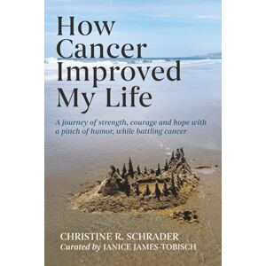 Schrader, Christine R. How Cancer Improved My Life: A Journey of Strength, Courage, and Hope with a Pinch of Humor, While Battling Schrader, Christine R. How Cancer Improved My Life: A Journey of Strength, Courage, and Hope with a Pinch of Humor, While Battling