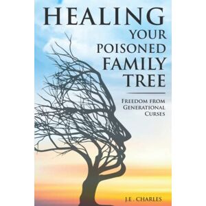 Charles, J.E. Healing Your Poisioned Family Tree: Freedom from Generational Curses Charles, J.E. Healing Your Poisioned Family Tree: Freedom from Generational Curses