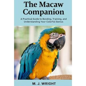 WRIGHT, M. J. The Macaw Companion: A Practical Guide to Bonding, Training, and Understanding Your Colorful Genius WRIGHT, M. J. The Macaw Companion: A Practical Guide to Bonding, Training, and Understanding Your Colorful Genius