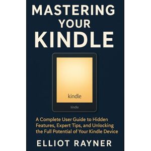Rayner, Elliot Mastering Your Kindle: A Complete User Guide to Hidden Features, Expert Tips, and Unlocking the Full Potential of Your Kindle Device (Gadget Reviews) Rayner, Elliot Mastering Your Kindle: A Complete User Guide to Hidden Features, Expert Tips, and Unlocking the Full Potential of Your Kindle Device (Gadget Reviews)
