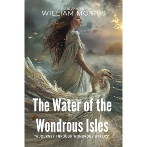 Morris, William The Water of the Wondrous Isles By William Morris (Illustrated & Annotated): A Spellbinding Medieval Fantasy of Magic and Adventure on Mysterious Islands Morris, William The Water of the Wondrous Isles By William Morris (Illustrated & Annotated): A Spellbinding Medieval Fantasy of Magic and Adventure on Mysterious Islands