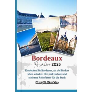 Hawkins, Sharyl Z. Bordeaux REISEFÜHRER 2025: Entdecken Sie Bordeaux, als ob Sie dort leben würden: Der praktischste und schönste Reiseführer für die Stadt Hawkins, Sharyl Z. Bordeaux REISEFÜHRER 2025: Entdecken Sie Bordeaux, als ob Sie dort leben würden: Der praktischste und schönste Reiseführer für die Stadt