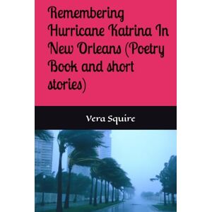 Squire, Vera Remembering Hurricane Katrina In New Orleans (Poetry Book and short stories) Squire, Vera Remembering Hurricane Katrina In New Orleans (Poetry Book and short stories)