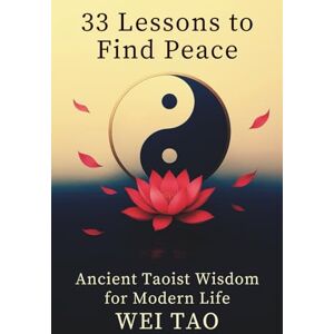 Tao, Wei 33 Lessons to Find Peace: Ancient Taoist Wisdom for Modern Life Tao, Wei 33 Lessons to Find Peace: Ancient Taoist Wisdom for Modern Life