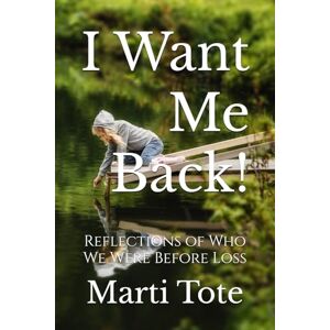 Tote, Marti I Want Me Back!: Reflections of Who We Were Before Loss Tote, Marti I Want Me Back!: Reflections of Who We Were Before Loss
