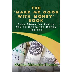 Mckenzie-Thomas, KArima The "Make Me Good With Money" Book: Easy Steps For Taking You To Where The Money Resides Mckenzie-Thomas, KArima The "Make Me Good With Money" Book: Easy Steps For Taking You To Where The Money Resides