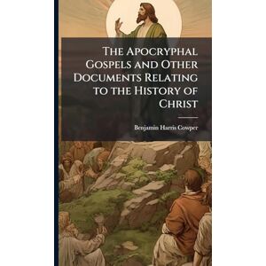 Cowper, Benjamin Harris The Apocryphal Gospels and Other Documents Relating to the History of Christ Cowper, Benjamin Harris The Apocryphal Gospels and Other Documents Relating to the History of Christ