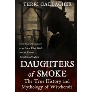 Gallagher, Terri Daughters of Smoke. The True History and Mythology of Witchcraft: From Ancient Goddesses to the Salem Witch Trials, and the Women Who Refused to Burn (Formidable Legends of Mythology) Gallagher, Terri Daughters of Smoke. The True History and Mythology of Witchcraft: From Ancient Goddesses to the Salem Witch Trials, and the Women Who Refused to Burn (Formidable Legends of Mythology)
