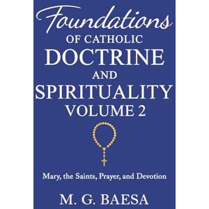 M. G. Baesa Foundations of Catholic Doctrine and Spirituality, Volume 2: Mary, the Saints, Prayer, and Devotion M. G. Baesa Foundations of Catholic Doctrine and Spirituality, Volume 2: Mary, the Saints, Prayer, and Devotion