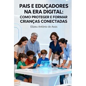 Assis, Elizeu Antônio de PAIS E ESCOLAS NA ERA DIGITAL:: COMO PROTEGER E EDUCAR CRIANÇAS CONECTADAS Assis, Elizeu Antônio de PAIS E ESCOLAS NA ERA DIGITAL:: COMO PROTEGER E EDUCAR CRIANÇAS CONECTADAS
