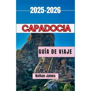 James, Nathan Capadocia GUÍA DE VIAJE 2025-2026: Un viaje por los valles, la cultura y las maravillas eternas de Capadocia James, Nathan Capadocia GUÍA DE VIAJE 2025-2026: Un viaje por los valles, la cultura y las maravillas eternas de Capadocia