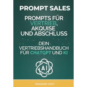Vann, Alexander Prompt Sales: Prompts für Vertrieb, Akquise und Abschluss Dein Vertriebshandbuch für ChatGPT und KI (AI Sales Lab) Vann, Alexander Prompt Sales: Prompts für Vertrieb, Akquise und Abschluss Dein Vertriebshandbuch für ChatGPT und KI (AI Sales Lab)