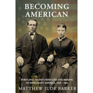 Barker Becoming American: Portland, Maine's Irish and the Making of Immigrant America 1840 1861 Barker Becoming American: Portland, Maine's Irish and the Making of Immigrant America 1840 1861