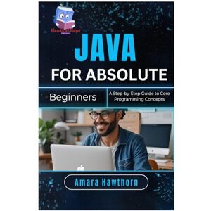 Hawthorn, Amara Java for Absolute Beginners: A Step-by-Step Guide to Core Programming Concepts Hawthorn, Amara Java for Absolute Beginners: A Step-by-Step Guide to Core Programming Concepts
