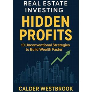 Westbrook, Calder Real Estate Investing Hidden Profits: 10 Unconventional Strategies to Build Wealth Faster Westbrook, Calder Real Estate Investing Hidden Profits: 10 Unconventional Strategies to Build Wealth Faster