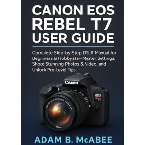 McAbee, Adam B. Canon EOS Rebel T7 User Guide: Complete Step-by-Step DSLR Manual for Beginners & Hobbyists—Master Settings, Shoot Stunning Photos/Video and Unlock Pro-Level Tips McAbee, Adam B. Canon EOS Rebel T7 User Guide: Complete Step-by-Step DSLR Manual for Beginners & Hobbyists—Master Settings, Shoot Stunning Photos/Video and Unlock Pro-Level Tips