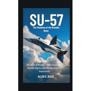 E.Glaze, Allen Su-57: The Phantom of the Kremlin Skies: The Rise of Russia’s Fifth-Generation Stealth Fighter and the Race for Air Superiority E.Glaze, Allen Su-57: The Phantom of the Kremlin Skies: The Rise of Russia’s Fifth-Generation Stealth Fighter and the Race for Air Superiority