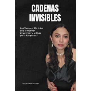 Vazquez, Lorena Beatriz Cadenas Invisibles: Las Trampas Mentales que te Impiden Emprender y la Guia para Romperlas Vazquez, Lorena Beatriz Cadenas Invisibles: Las Trampas Mentales que te Impiden Emprender y la Guia para Romperlas