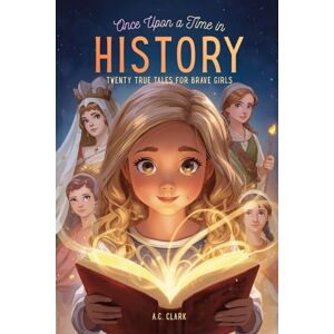 Clark, A.C. Once Upon a Time in History: Twenty True Tales for Brave Girls Clark, A.C. Once Upon a Time in History: Twenty True Tales for Brave Girls