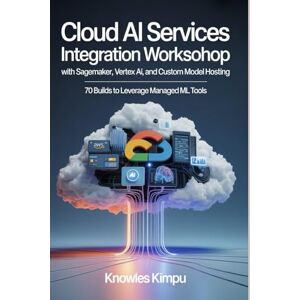 KIMPU, KNOWLES Cloud AI SERVICES INTEGRATION WORKSHOP WITH SAGEMAKER, VERTEX AI, AND CUSTOM MODEL HOSTING: 70 Builds to Leverage Managed ML Tools KIMPU, KNOWLES Cloud AI SERVICES INTEGRATION WORKSHOP WITH SAGEMAKER, VERTEX AI, AND CUSTOM MODEL HOSTING: 70 Builds to Leverage Managed ML Tools