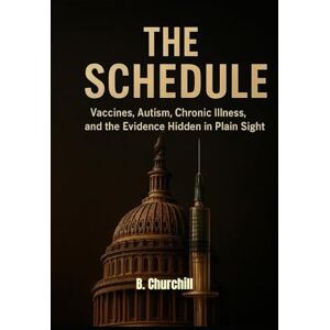 Churchill, B. THE SCHEDULE: Vaccines, Autism, Chronic Illness, and the Evidence Hidden in Plain Sight (Rabbit Holes & Remedies) Churchill, B. THE SCHEDULE: Vaccines, Autism, Chronic Illness, and the Evidence Hidden in Plain Sight (Rabbit Holes & Remedies)