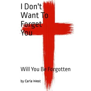 West, Carla I Don't Want To Forget You: Will You Be Forgotten West, Carla I Don't Want To Forget You: Will You Be Forgotten