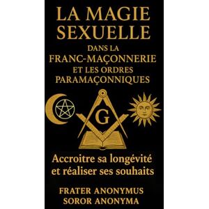 Anonymus, Frater La Magie Sexuelle dans la Fran-Maçonnerie et les Ordres Paramaçonniques: Accroître sa longévité et réaliser ses souhaits Anonymus, Frater La Magie Sexuelle dans la Fran-Maçonnerie et les Ordres Paramaçonniques: Accroître sa longévité et réaliser ses souhaits