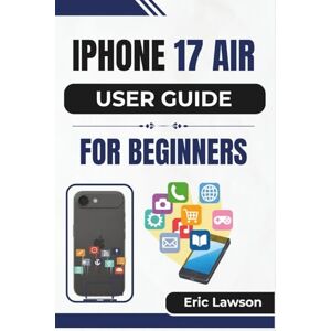 Lawson, Eric IPHONE 17 AIR USER GUIDE FOR BEGINNERS: Unlocking Everyday Power with Clear Tips for a Smarter Experience Lawson, Eric IPHONE 17 AIR USER GUIDE FOR BEGINNERS: Unlocking Everyday Power with Clear Tips for a Smarter Experience