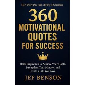 Benson, Jef 360 MOTIVATIONAL QUOTES FOR SUCCESS: Daily Inspiration to Achieve Your Goals, Strengthen Your Mindset, and Create a Life You Love: 2 Benson, Jef 360 MOTIVATIONAL QUOTES FOR SUCCESS: Daily Inspiration to Achieve Your Goals, Strengthen Your Mindset, and Create a Life You Love: 2