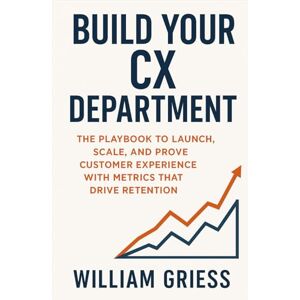 Griess, William Build Your CX Department: The Playbook to Launch, Scale, and Prove Customer Experience with Metrics That Drive Retention Griess, William Build Your CX Department: The Playbook to Launch, Scale, and Prove Customer Experience with Metrics That Drive Retention