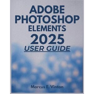 Vinton, Marcus E. ADOBE PHOTOSHOP ELEMENTS 2025 USER GUIDE: A Complete Step-by-Step Masterclass to Enhance Photo Editing and Digital Creativity Vinton, Marcus E. ADOBE PHOTOSHOP ELEMENTS 2025 USER GUIDE: A Complete Step-by-Step Masterclass to Enhance Photo Editing and Digital Creativity