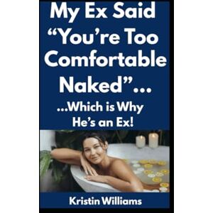 Williams, Kristin My Ex Said “You’re Too Comfortable Naked”…: …Which is Why He’s an Ex! (The Naked Rebel) Williams, Kristin My Ex Said “You’re Too Comfortable Naked”…: …Which is Why He’s an Ex! (The Naked Rebel)