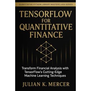 Mercer, Julian K. TensorFlow for Quantitative Finance: Deep Learning Models for Financial Markets (Quantitative Python Library Masterclass Series) Mercer, Julian K. TensorFlow for Quantitative Finance: Deep Learning Models for Financial Markets (Quantitative Python Library Masterclass Series)