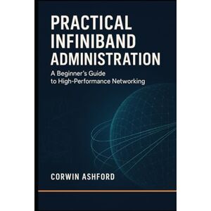 ASHFORD, CORWIN Practical InfiniBand Administration: A Beginner’s Guide to High-Performance Networking: RDMA fundamentals, subnet management, and operational workflows for AI clusters and HPC environments ASHFORD, CORWIN Practical InfiniBand Administration: A Beginner’s Guide to High-Performance Networking: RDMA fundamentals, subnet management, and operational workflows for AI clusters and HPC environments