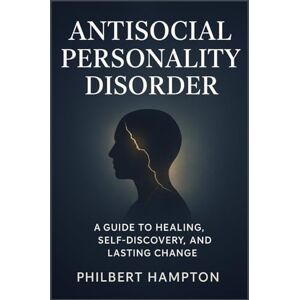 Hampton, Philbert Antisocial Personality Disorder: A Guide to Healing, Self-Discovery, and Lasting Change Hampton, Philbert Antisocial Personality Disorder: A Guide to Healing, Self-Discovery, and Lasting Change