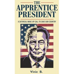 B., Vinie The Apprentice President: A Satirical Wake-Up Call to Save Our Country B., Vinie The Apprentice President: A Satirical Wake-Up Call to Save Our Country