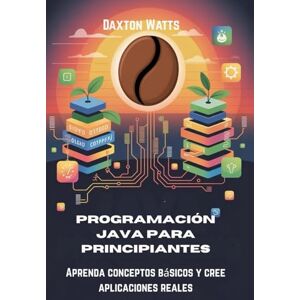 Watts, Daxton Programación Java para principiantes: Aprenda conceptos básicos y cree aplicaciones reales Watts, Daxton Programación Java para principiantes: Aprenda conceptos básicos y cree aplicaciones reales