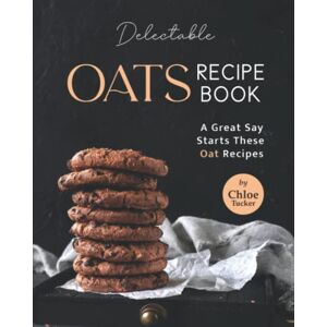 Tucker, Chloe Delectable Oats Recipe Book: A great say starts these oat Recipes Tucker, Chloe Delectable Oats Recipe Book: A great say starts these oat Recipes