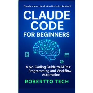 tech, robertto CLAUDE CODE FOR BEGINNERS: A NO-CODING GUIDE TO AI PAIR PROGRAMMING AND WORKFLOW AUTOMATION tech, robertto CLAUDE CODE FOR BEGINNERS: A NO-CODING GUIDE TO AI PAIR PROGRAMMING AND WORKFLOW AUTOMATION