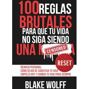 Wolff, Blake 100 reglas brutales para que tu vida no siga siendo una…: Reinicio personal. Cómo dejar de sabotear tu vida. Empieza hoy y cambia tu vida para siempre. Wolff, Blake 100 reglas brutales para que tu vida no siga siendo una…: Reinicio personal. Cómo dejar de sabotear tu vida. Empieza hoy y cambia tu vida para siempre.