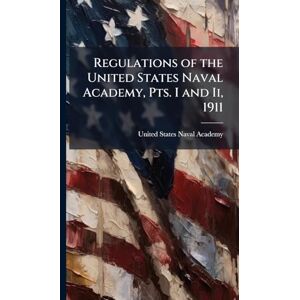 Regulations of the United States Naval Academy, Pts. I and Ii, 1911 Regulations of the United States Naval Academy, Pts. I and Ii, 1911
