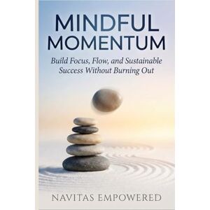 Empowered, Navitas Mindful Momentum: : Build Focus, Flow, and Sustainable Success Without Burning Out (Take A Gentle Pause & Reconnect with Yourself) Empowered, Navitas Mindful Momentum: : Build Focus, Flow, and Sustainable Success Without Burning Out (Take A Gentle Pause & Reconnect with Yourself)