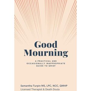 Turpin, MS Samantha Lpc Ncc Qmhp Good Mourning A Practical and Occasionally Inappropriate Guide to Grief Turpin, MS Samantha Lpc Ncc Qmhp Good Mourning A Practical and Occasionally Inappropriate Guide to Grief