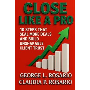 Rosario, George L. Close Like a Pro: 10 Steps That Seal More Deals and Build Unshakable Client Trust Rosario, George L. Close Like a Pro: 10 Steps That Seal More Deals and Build Unshakable Client Trust